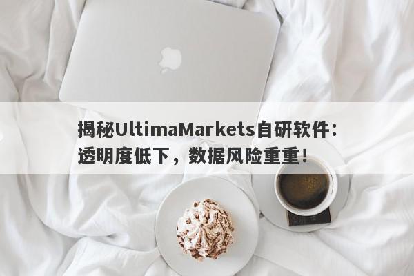 揭秘UltimaMarkets自研软件：透明度低下，数据风险重重！