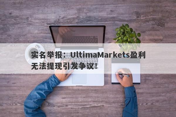 实名举报：UltimaMarkets盈利无法提现引发争议！