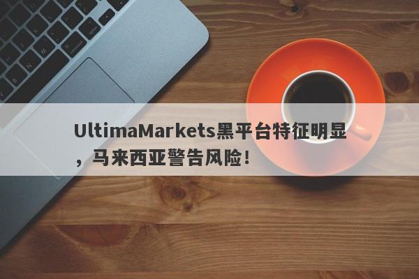 UltimaMarkets黑平台特征明显，马来西亚警告风险！