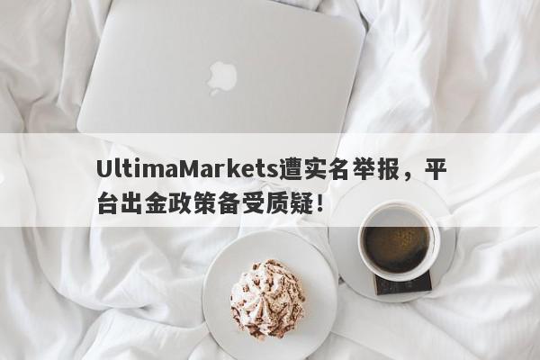 UltimaMarkets遭实名举报，平台出金政策备受质疑！