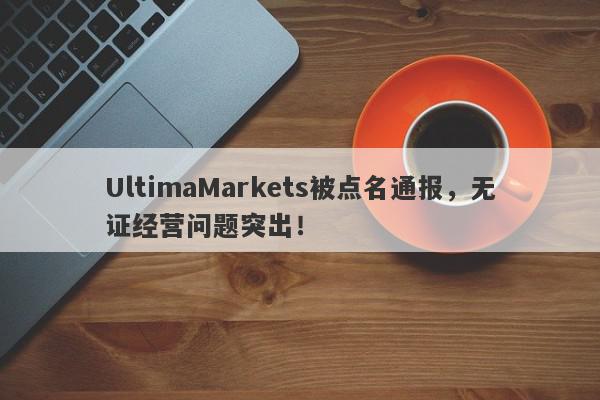 UltimaMarkets被点名通报，无证经营问题突出！