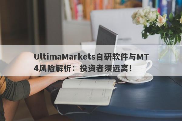 UltimaMarkets自研软件与MT4风险解析：投资者须远离！