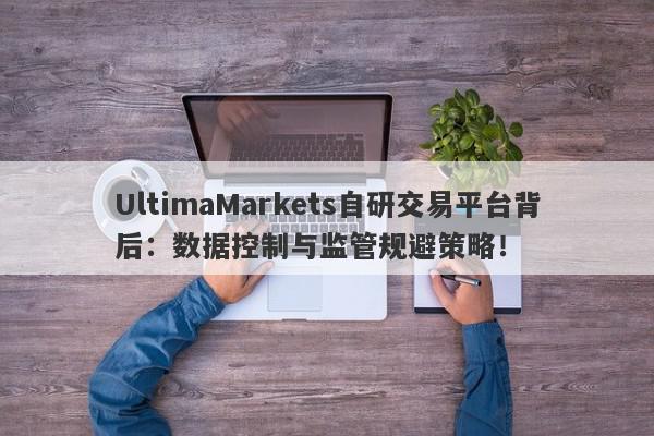 UltimaMarkets自研交易平台背后：数据控制与监管规避策略！