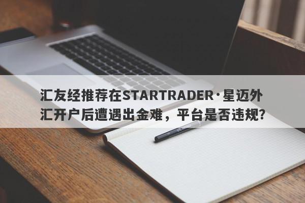 汇友经推荐在STARTRADER·星迈外汇开户后遭遇出金难，平台是否违规？