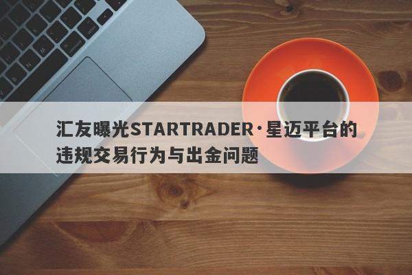 汇友曝光STARTRADER·星迈平台的违规交易行为与出金问题