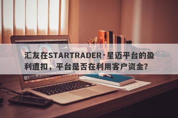 汇友在STARTRADER·星迈平台的盈利遭扣，平台是否在利用客户资金？