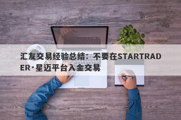 汇友交易经验总结：不要在STARTRADER·星迈平台入金交易