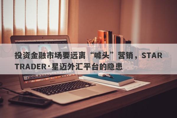 投资金融市场要远离“噱头”营销，STARTRADER·星迈外汇平台的隐患