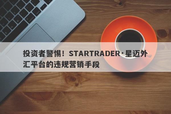 投资者警惕！STARTRADER·星迈外汇平台的违规营销手段