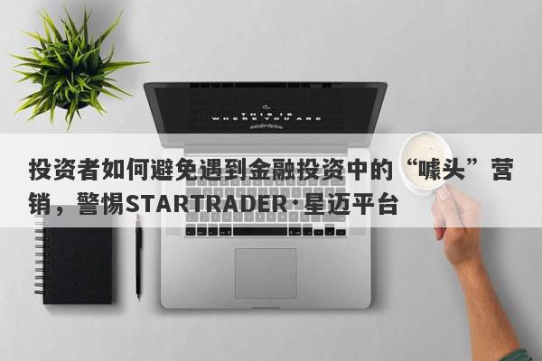 投资者如何避免遇到金融投资中的“噱头”营销，警惕STARTRADER·星迈平台