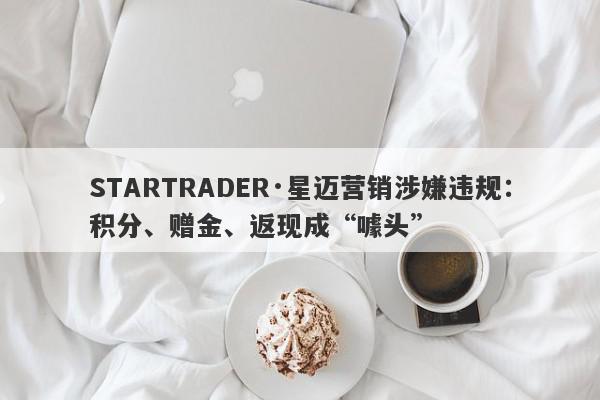 STARTRADER·星迈营销涉嫌违规：积分、赠金、返现成“噱头”