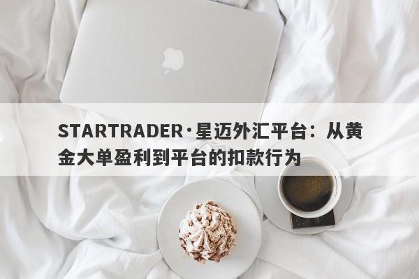 STARTRADER·星迈外汇平台：从黄金大单盈利到平台的扣款行为