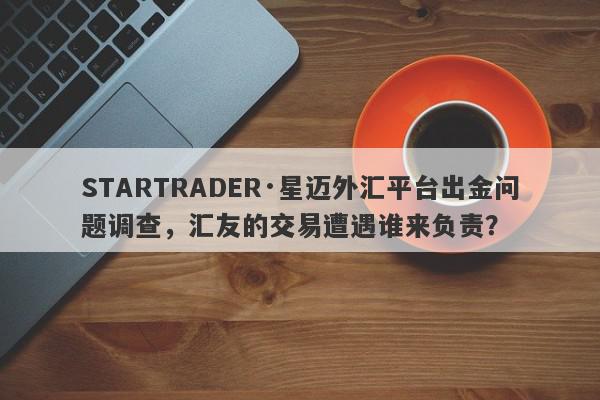 STARTRADER·星迈外汇平台出金问题调查，汇友的交易遭遇谁来负责？