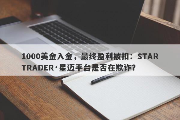 1000美金入金，最终盈利被扣：STARTRADER·星迈平台是否在欺诈？