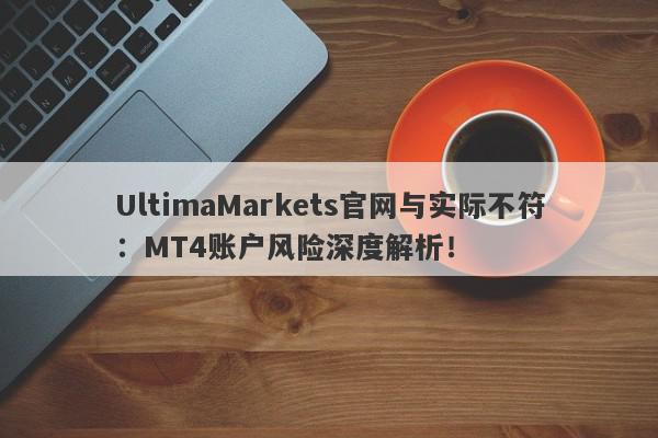 UltimaMarkets官网与实际不符：MT4账户风险深度解析！