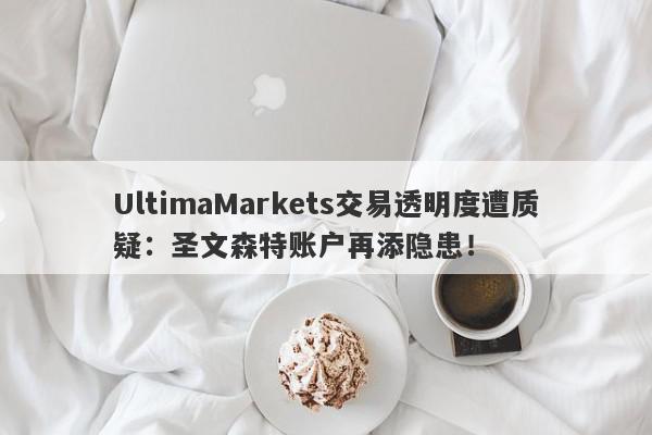 UltimaMarkets交易透明度遭质疑：圣文森特账户再添隐患！