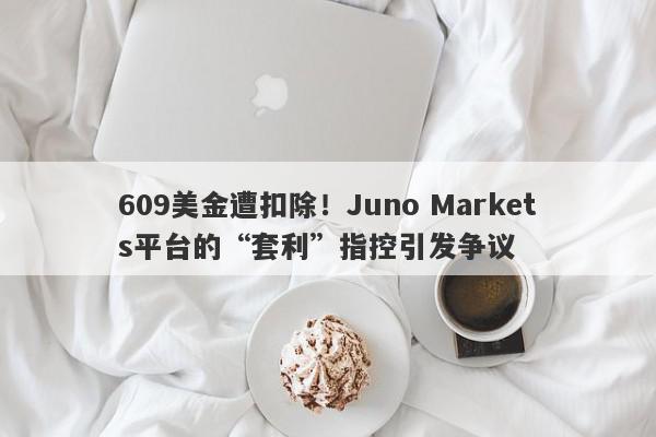 609美金遭扣除！Juno Markets平台的“套利”指控引发争议