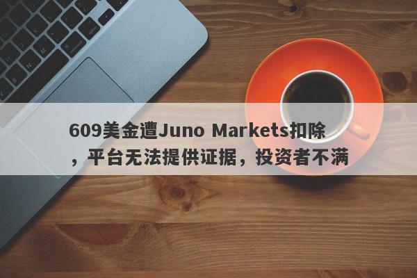 609美金遭Juno Markets扣除，平台无法提供证据，投资者不满