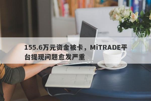 155.6万元资金被卡，MiTRADE平台提现问题愈发严重