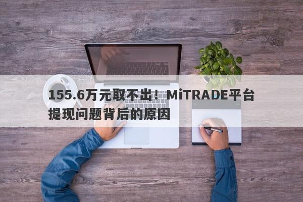 155.6万元取不出！MiTRADE平台提现问题背后的原因