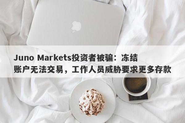 Juno Markets投资者被骗：冻结账户无法交易，工作人员威胁要求更多存款