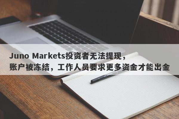 Juno Markets投资者无法提现，账户被冻结，工作人员要求更多资金才能出金