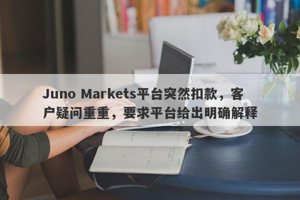 Juno Markets平台突然扣款，客户疑问重重，要求平台给出明确解释