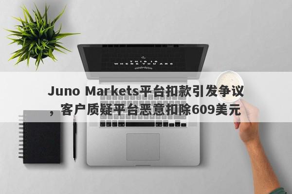 Juno Markets平台扣款引发争议，客户质疑平台恶意扣除609美元