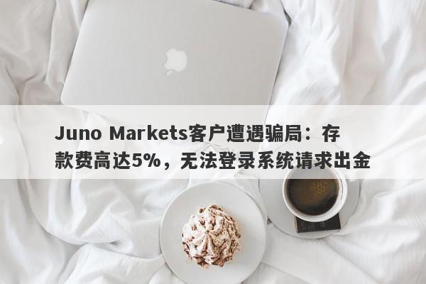 Juno Markets客户遭遇骗局：存款费高达5%，无法登录系统请求出金