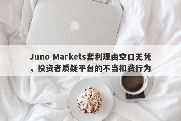 Juno Markets套利理由空口无凭，投资者质疑平台的不当扣费行为