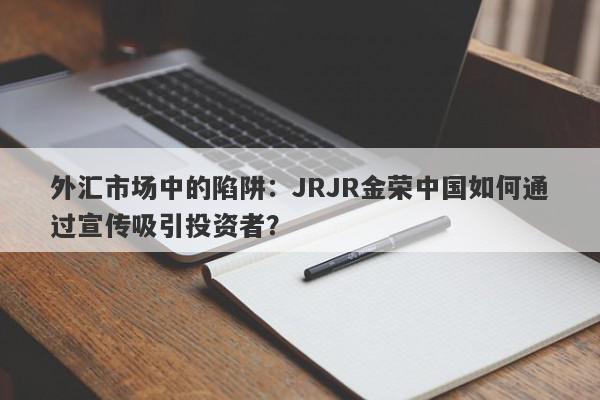 外汇市场中的陷阱：JRJR金荣中国如何通过宣传吸引投资者？