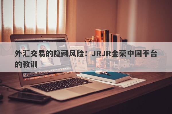 外汇交易的隐藏风险：JRJR金荣中国平台的教训