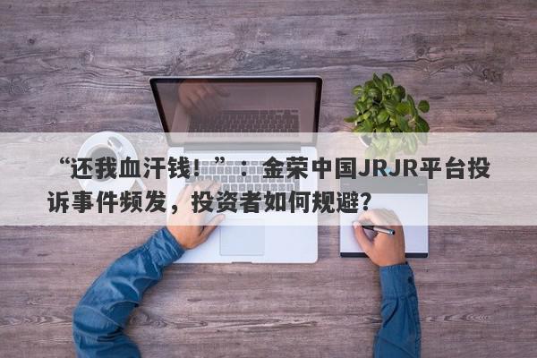 “还我血汗钱！”：金荣中国JRJR平台投诉事件频发，投资者如何规避？