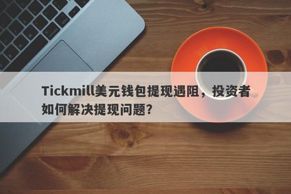 Tickmill美元钱包提现遇阻，投资者如何解决提现问题？