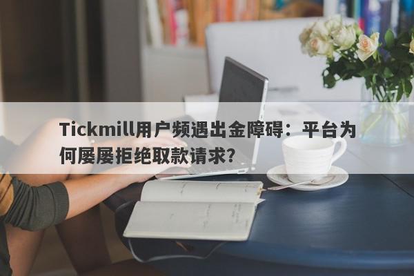 Tickmill用户频遇出金障碍：平台为何屡屡拒绝取款请求？