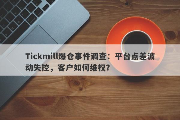 Tickmill爆仓事件调查：平台点差波动失控，客户如何维权？