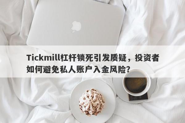 Tickmill杠杆锁死引发质疑，投资者如何避免私人账户入金风险？