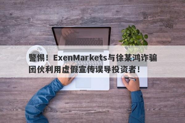 警惕！ExenMarkets与徐某鸿诈骗团伙利用虚假宣传误导投资者！