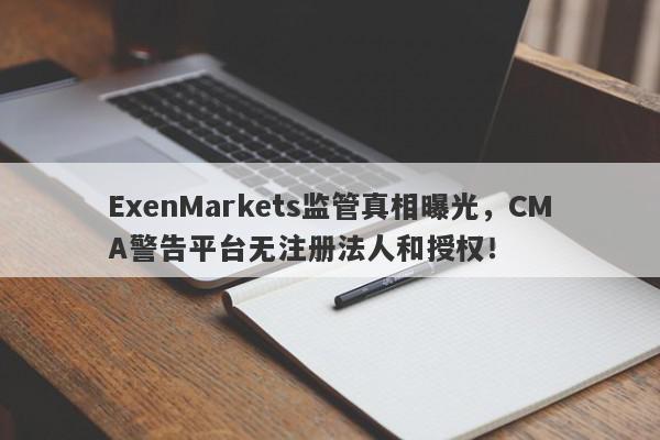 ExenMarkets监管真相曝光，CMA警告平台无注册法人和授权！