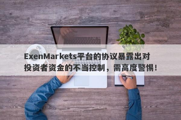 ExenMarkets平台的协议暴露出对投资者资金的不当控制，需高度警惕！