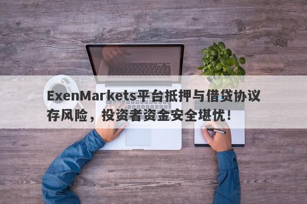 ExenMarkets平台抵押与借贷协议存风险，投资者资金安全堪忧！