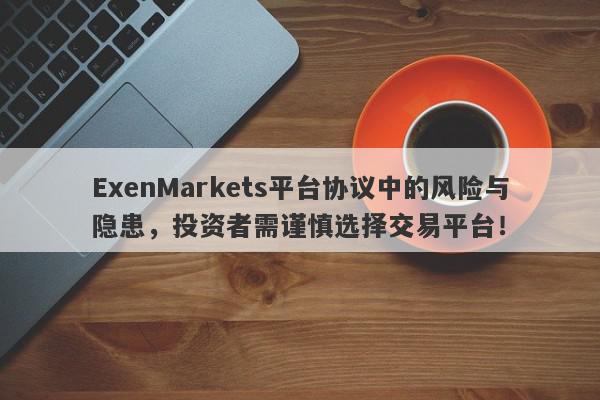 ExenMarkets平台协议中的风险与隐患，投资者需谨慎选择交易平台！