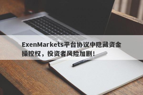 ExenMarkets平台协议中隐藏资金操控权，投资者风险加剧！