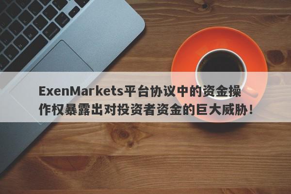 ExenMarkets平台协议中的资金操作权暴露出对投资者资金的巨大威胁！