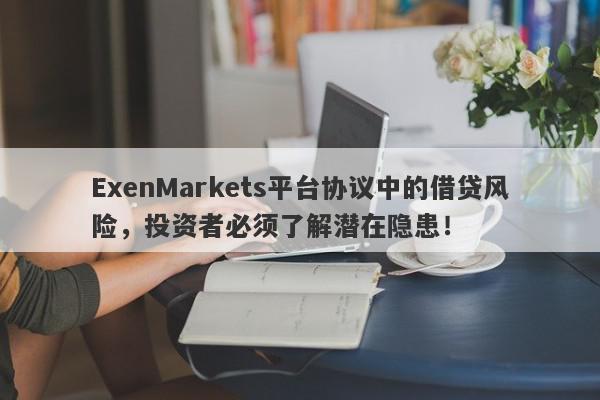 ExenMarkets平台协议中的借贷风险，投资者必须了解潜在隐患！