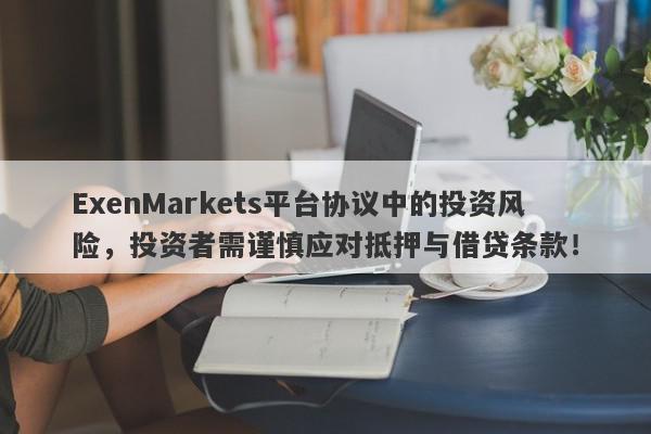 ExenMarkets平台协议中的投资风险，投资者需谨慎应对抵押与借贷条款！