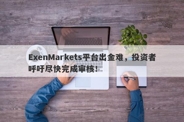 ExenMarkets平台出金难，投资者呼吁尽快完成审核！