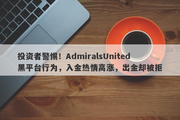 投资者警惕！AdmiralsUnited黑平台行为，入金热情高涨，出金却被拒