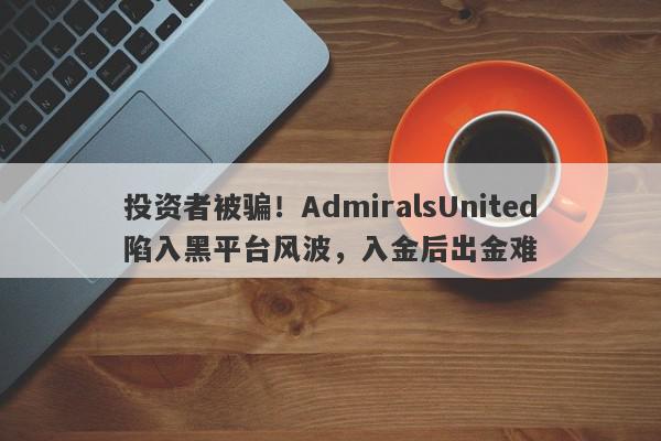 投资者被骗！AdmiralsUnited陷入黑平台风波，入金后出金难