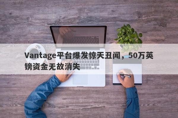 Vantage平台爆发惊天丑闻，50万英镑资金无故消失